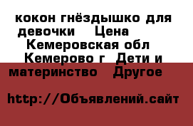 кокон-гнёздышко для девочки  › Цена ­ 600 - Кемеровская обл., Кемерово г. Дети и материнство » Другое   